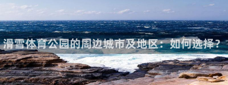 熊猫体育网址：滑雪体育公园的周边城市及地区：如何选择？